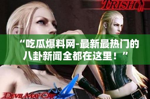 “吃瓜爆料网-最新最热门的八卦新闻全都在这里！”