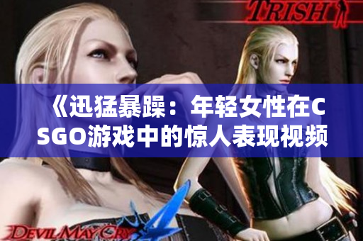 《迅猛暴躁：年轻女性在CSGO游戏中的惊人表现视频分享》