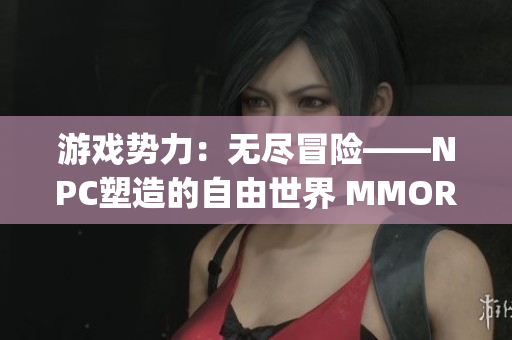 游戏势力：无尽冒险——NPC塑造的自由世界 MMORPG中文版(1)