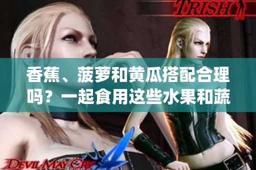 香蕉、菠萝和黄瓜搭配合理吗？一起食用这些水果和蔬菜需谨慎！(1)