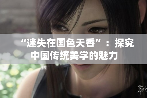 “迷失在国色天香”：探究中国传统美学的魅力