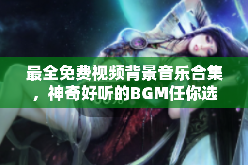 最全免费视频背景音乐合集，神奇好听的BGM任你选！