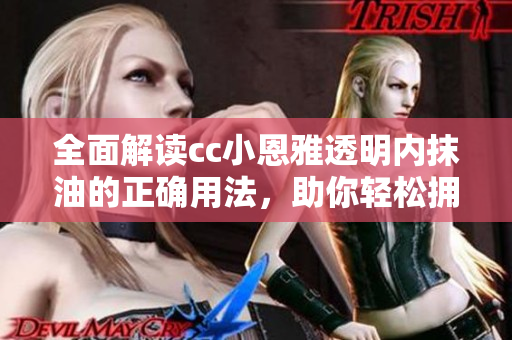 全面解读cc小恩雅透明内抹油的正确用法，助你轻松拥有美丽肌肤
