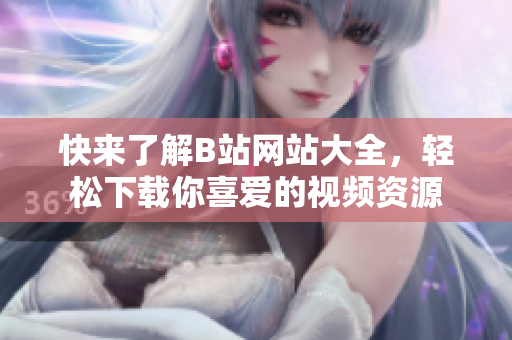快来了解B站网站大全，轻松下载你喜爱的视频资源