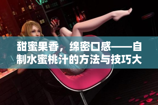 甜蜜果香，绵密口感——自制水蜜桃汁的方法与技巧大揭秘
