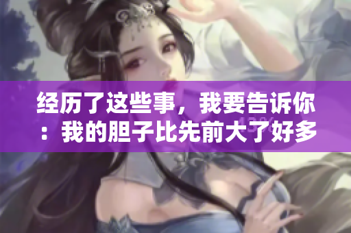 经历了这些事，我要告诉你：我的胆子比先前大了好多！
