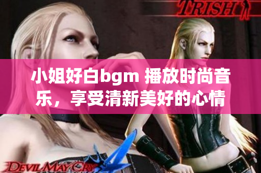 小姐好白bgm 播放时尚音乐，享受清新美好的心情