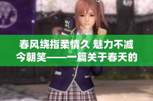 春风绕指柔情久 魅力不减今朝笑——一篇关于春天的美文