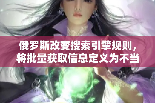 俄罗斯改变搜索引擎规则，将批量获取信息定义为不当行为