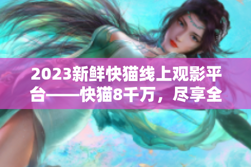 2023新鲜快猫线上观影平台——快猫8千万，尽享全新电影盛宴！