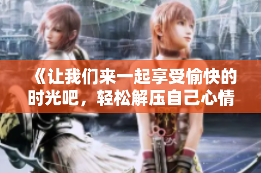 《让我们来一起享受愉快的时光吧，轻松解压自己心情！》