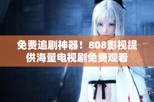 免费追剧神器！808影视提供海量电视剧免费观看