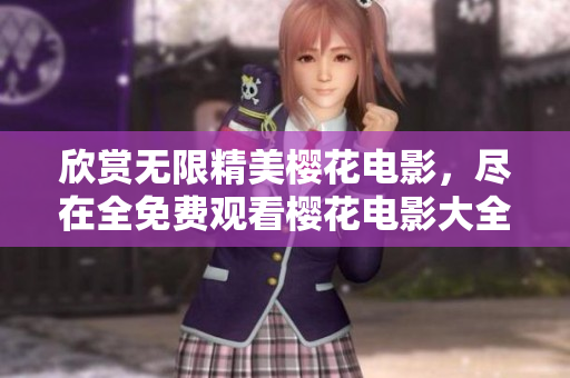欣赏无限精美樱花电影，尽在全免费观看樱花电影大全！