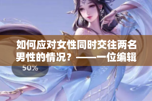 如何应对女性同时交往两名男性的情况？——一位编辑的建议