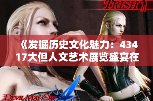 《发掘历史文化魅力：43417大但人文艺术展览盛宴在某市举行》