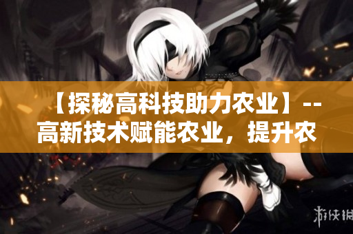 【探秘高科技助力农业】--高新技术赋能农业，提升农业发展水平