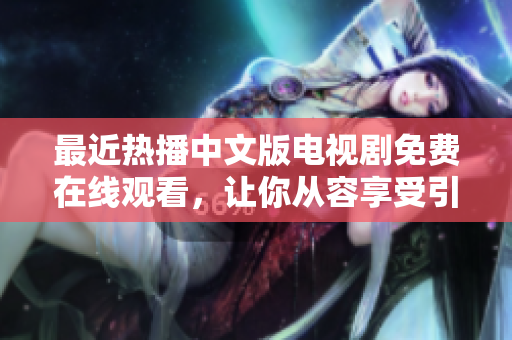 最近热播中文版电视剧免费在线观看，让你从容享受引人入胜的剧情