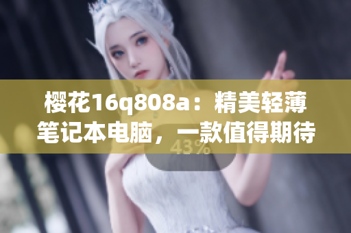樱花16q808a：精美轻薄笔记本电脑，一款值得期待的新品(1)