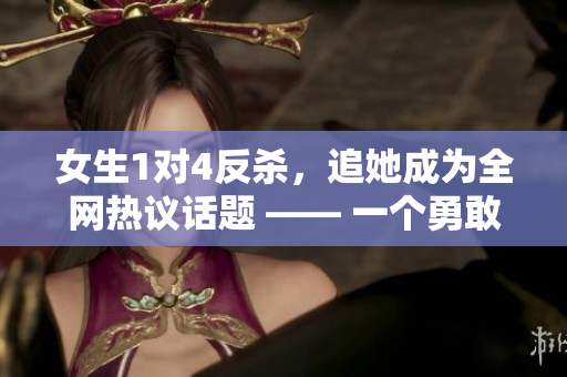 女生1对4反杀，追她成为全网热议话题 —— 一个勇敢女生的逆袭故事