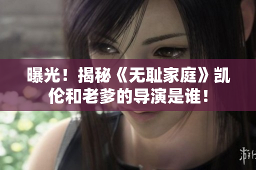 曝光！揭秘《无耻家庭》凯伦和老爹的导演是谁！