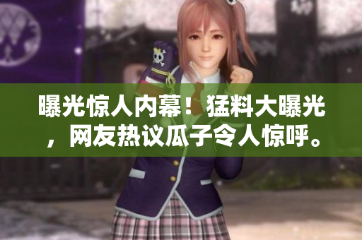 曝光惊人内幕！猛料大曝光，网友热议瓜子令人惊呼。