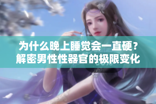 为什么晚上睡觉会一直硬？解密男性性器官的极限变化