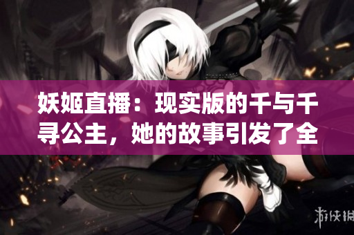 妖姬直播：现实版的千与千寻公主，她的故事引发了全民讨论(1)