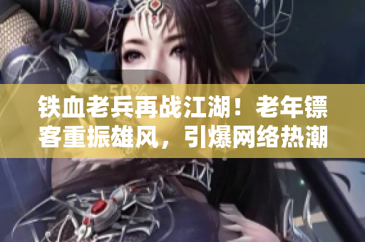 铁血老兵再战江湖！老年镖客重振雄风，引爆网络热潮