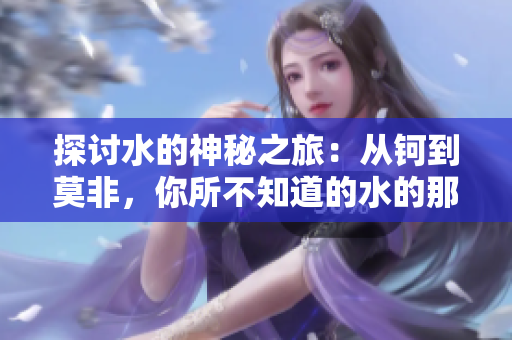 探讨水的神秘之旅：从钶到莫非，你所不知道的水的那些事！