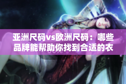 亚洲尺码vs欧洲尺码：哪些品牌能帮助你找到合适的衣服？