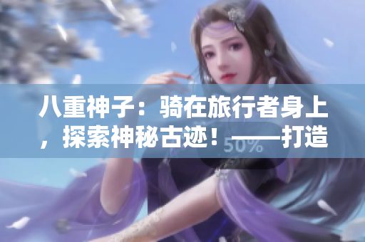 八重神子：骑在旅行者身上，探索神秘古迹！——打造一场奇幻旅程