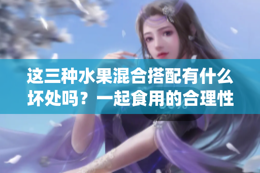 这三种水果混合搭配有什么坏处吗？一起食用的合理性如何？(1)