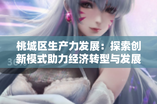 桃城区生产力发展：探索创新模式助力经济转型与发展