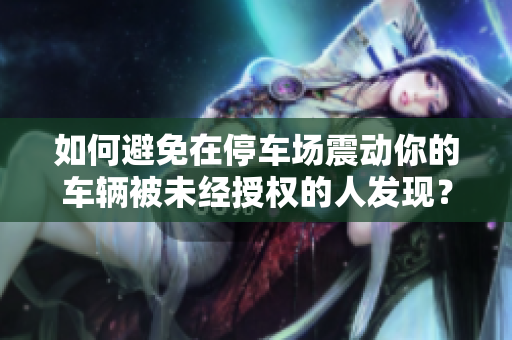 如何避免在停车场震动你的车辆被未经授权的人发现？-一份小指南