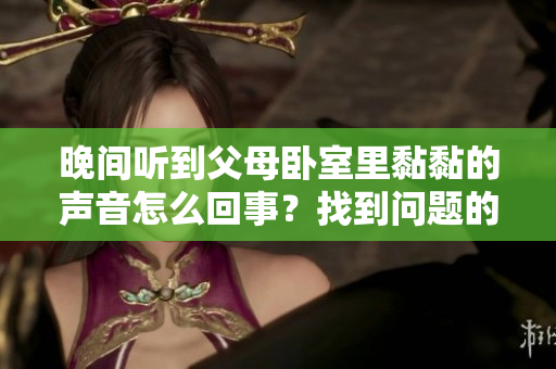 晚间听到父母卧室里黏黏的声音怎么回事？找到问题的解决方法！
