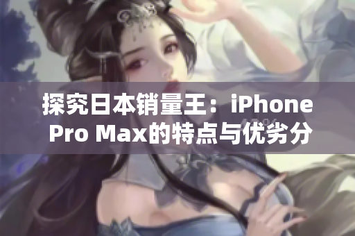 探究日本销量王：iPhone Pro Max的特点与优劣分析