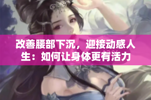 改善腰部下沉，迎接动感人生：如何让身体更有活力