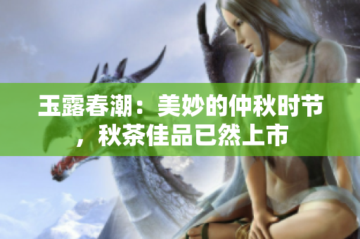 玉露春潮：美妙的仲秋时节，秋茶佳品已然上市