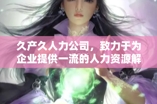 久产久人力公司，致力于为企业提供一流的人力资源解决方案