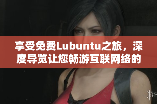 享受免费Lubuntu之旅，深度导览让您畅游互联网络的新天地