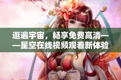 逛遍宇宙，畅享免费高清——星空在线视频观看新体验