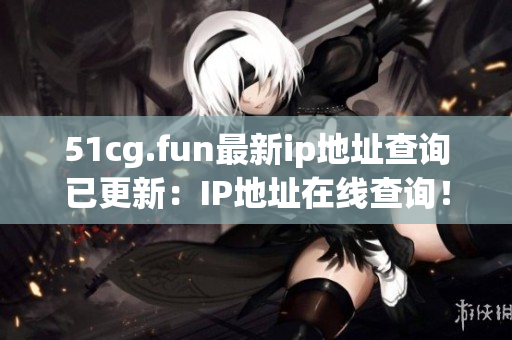 51cg.fun最新ip地址查询已更新：IP地址在线查询！