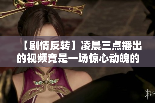 【剧情反转】凌晨三点播出的视频竟是一场惊心动魄的实况直播！