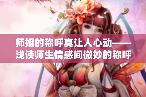 师姐的称呼真让人心动——浅谈师生情感间微妙的称呼关系