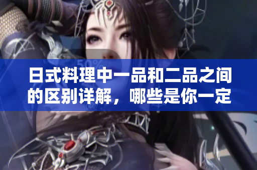 日式料理中一品和二品之间的区别详解，哪些是你一定要尝试的？