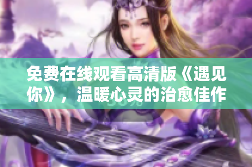 免费在线观看高清版《遇见你》，温暖心灵的治愈佳作