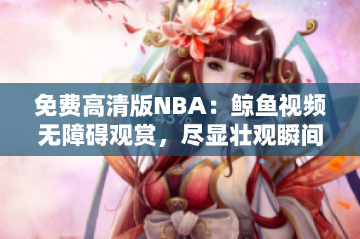 免费高清版NBA：鲸鱼视频无障碍观赏，尽显壮观瞬间