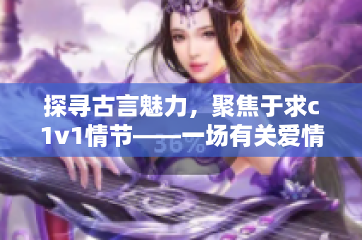 探寻古言魅力，聚焦于求c1v1情节——一场有关爱情的细腻描写