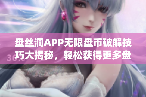 盘丝洞APP无限盘币破解技巧大揭秘，轻松获得更多盘币实用方法分享(1)