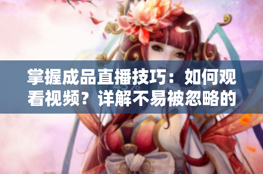 掌握成品直播技巧：如何观看视频？详解不易被忽略的小技巧